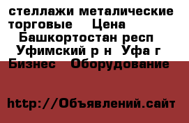 стеллажи металические торговые  › Цена ­ 2 000 - Башкортостан респ., Уфимский р-н, Уфа г. Бизнес » Оборудование   